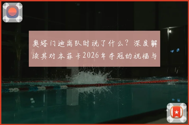 奥塔门迪离队时说了什么?深度解读其对本菲卡2026年夺冠的祝福与期许