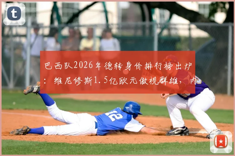 巴西队2026年德转身价排行榜出炉:维尼修斯1.5亿欧元傲视群雄,内马尔身价跌至1000万欧