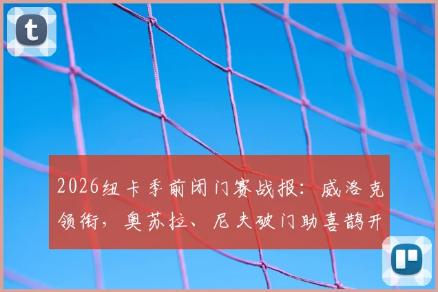 2026纽卡季前闭门赛战报：威洛克领衔，奥苏拉、尼夫破门助喜鹊开门红，新赛季备战观察