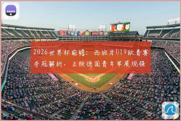2026世界杯前瞻:西班牙U19欧青赛夺冠解析,击败德国青年军展现强大后备力量