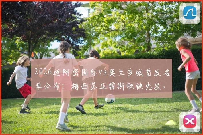 2026迈阿密国际vs奥兰多城首发名单公布：梅西苏亚雷斯联袂先发，最强攻击线亮相