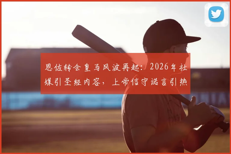 恩佐转会皇马风波再起：2026年社媒引圣经内容，上帝信守诺言引热议