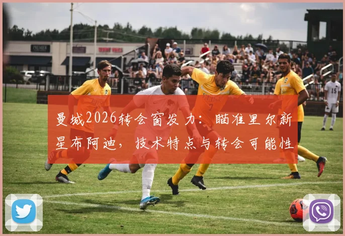 曼城2026转会窗发力:瞄准里尔新星布阿迪,技术特点与转会可能性全解析