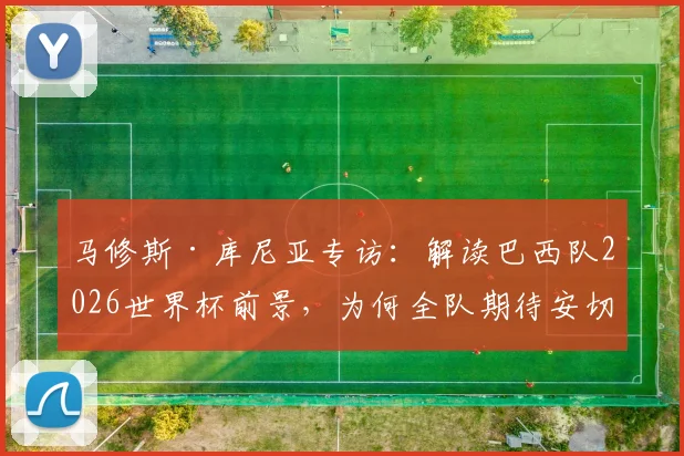 马修斯·库尼亚专访：解读巴西队2026世界杯前景，为何全队期待安切洛蒂正式执教