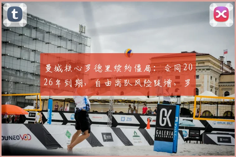 曼城核心罗德里续约僵局：合同2026年到期，自由离队风险陡增，罗马诺披露最新进展