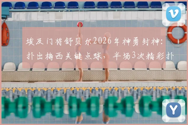 埃及门将舒贝尔2026年神勇封神：扑出梅西关键点球，半场3次精彩扑救力保球门不失全记录
