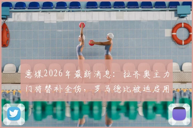 意媒2026年最新消息：拉齐奥主力门将替补全伤，罗马德比被迫启用三门，深度剖析门将危机