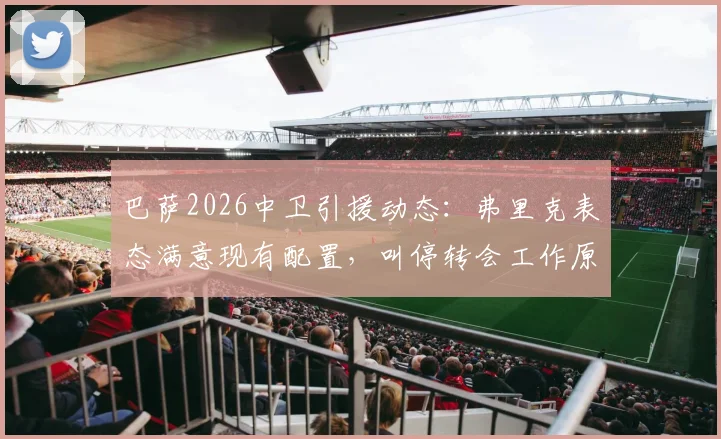 巴萨2026中卫引援动态：弗里克表态满意现有配置，叫停转会工作原因分析，附后防线人员展望