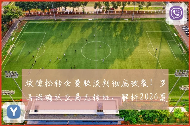 埃德松转会曼联谈判彻底破裂！罗马诺确认交易无转机，解析2026夏窗失败原因与门将引援B计划