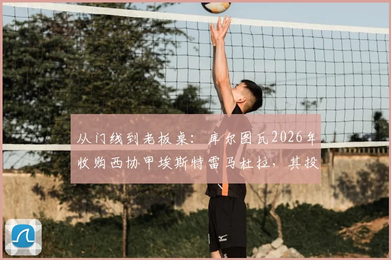 从门线到老板桌：库尔图瓦2026年收购西协甲埃斯特雷马杜拉，其投资的勒芒已成功闯入法甲