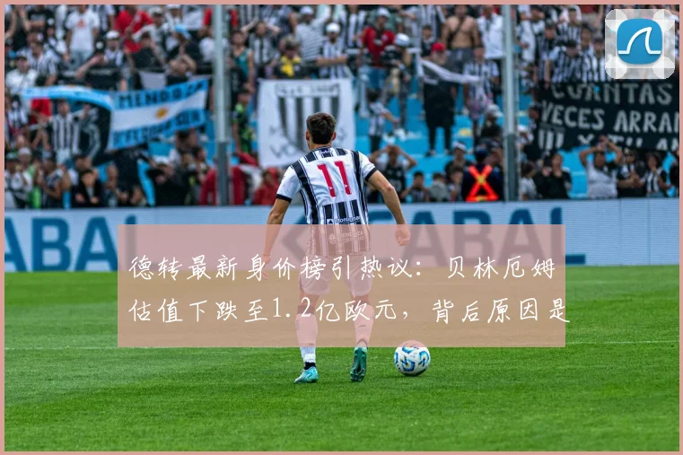 德转最新身价榜引热议：贝林厄姆估值下跌至1.2亿欧元，背后原因是什么？