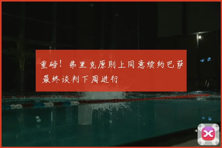 重磅！弗里克原则上同意续约巴萨 最终谈判下周进行