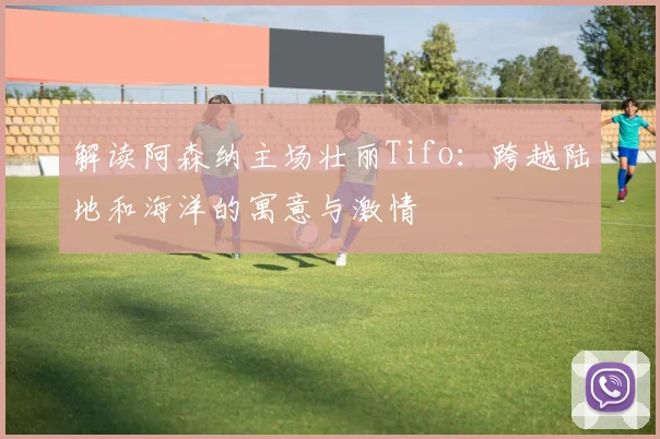 解读阿森纳主场壮丽Tifo：跨越陆地和海洋的寓意与激情