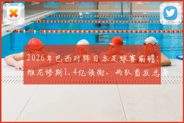 2026年巴西对阵日本足球赛前瞻：维尼修斯1.4亿领衔，两队首发总身价差距大分析