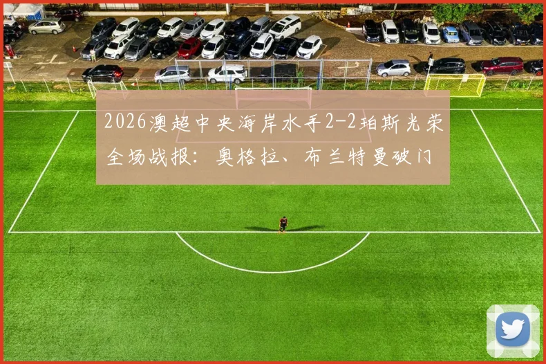 2026澳超中央海岸水手2-2珀斯光荣全场战报:奥格拉、布兰特曼破门,水手两度追平,附比赛视频回放入口及积分榜分析