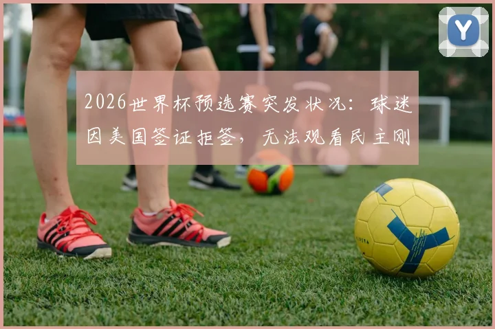 2026世界杯预选赛突发状况:球迷因美国签证拒签,无法观看民主刚果对阵乌兹别克关键战