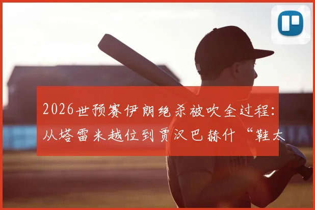 2026世预赛伊朗绝杀被吹全过程：从塔雷米越位到贾汉巴赫什“鞋太大”玩笑，解析伊朗队严峻出线形势