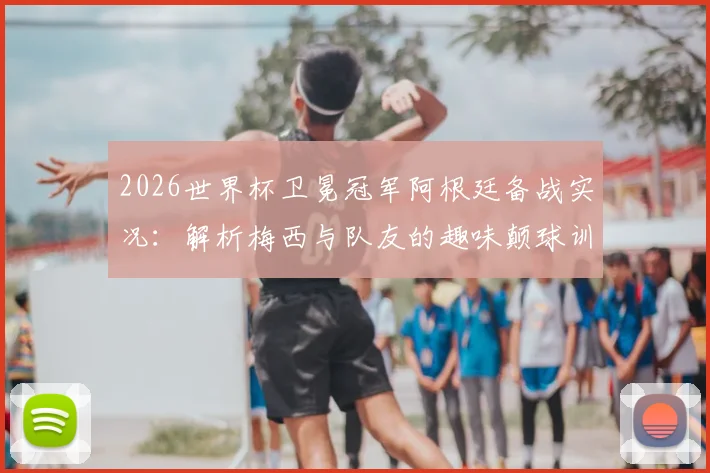 2026世界杯卫冕冠军阿根廷备战实况：解析梅西与队友的趣味颠球训练，附专业热身技巧教学