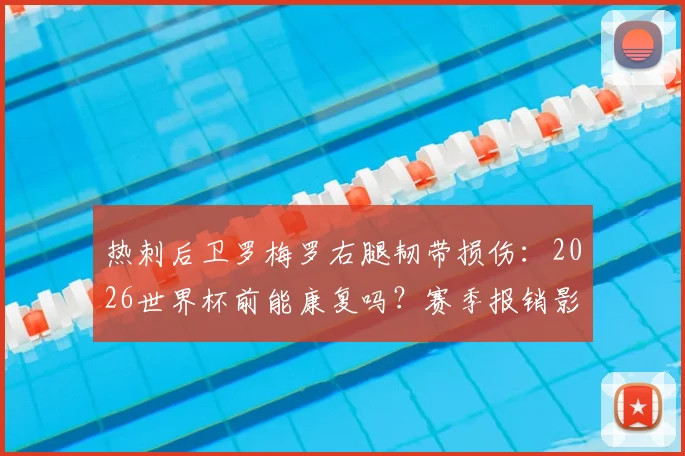 热刺后卫罗梅罗右腿韧带损伤:2026世界杯前能康复吗?赛季报销影响分析与伤情解读