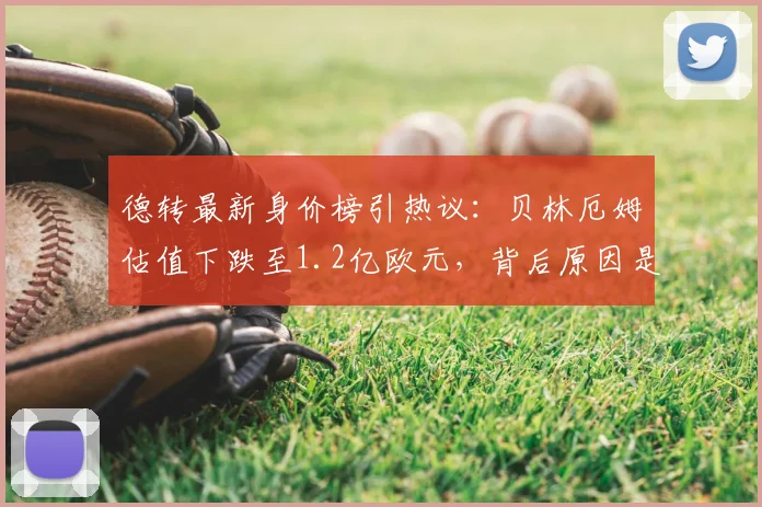 德转最新身价榜引热议:贝林厄姆估值下跌至1.2亿欧元,背后原因是什么?