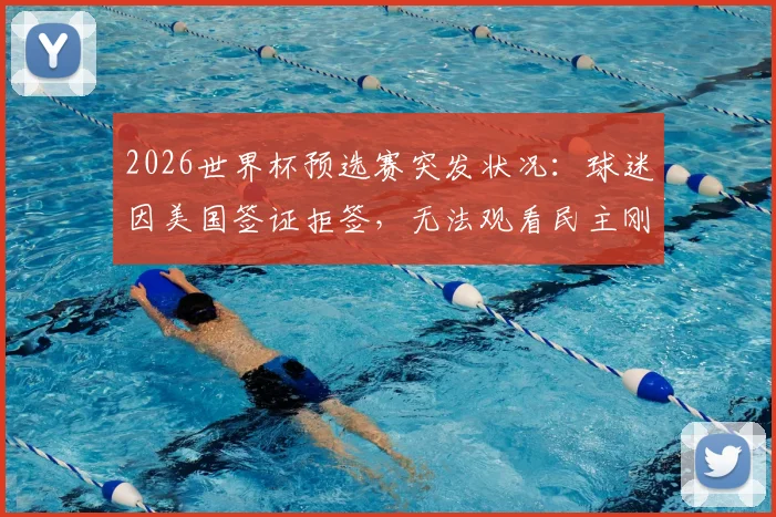 2026世界杯预选赛突发状况：球迷因美国签证拒签，无法观看民主刚果对阵乌兹别克关键战
