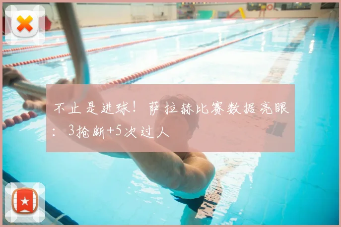 不止是进球！萨拉赫比赛数据亮眼：3抢断+5次过人