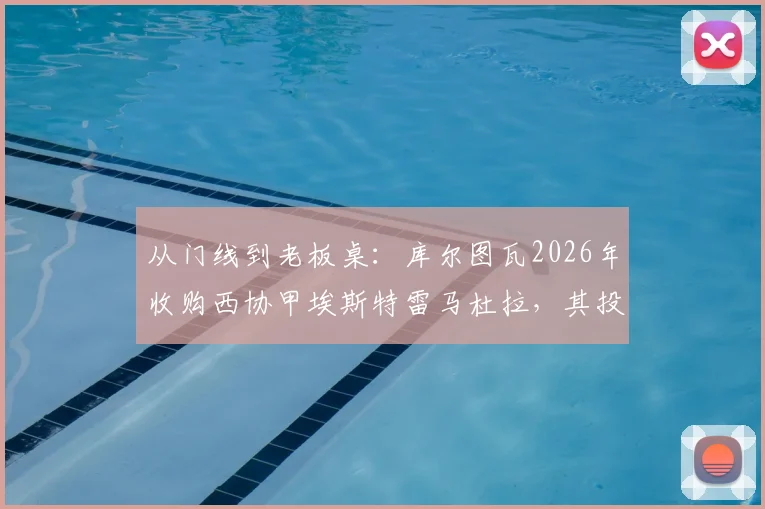 从门线到老板桌:库尔图瓦2026年收购西协甲埃斯特雷马杜拉,其投资的勒芒已成功闯入法甲