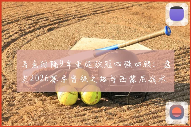 马竞时隔9年重返欧冠四强回顾：盘点2026赛季晋级之路与西蒙尼战术解析，附上一次四强历程对比