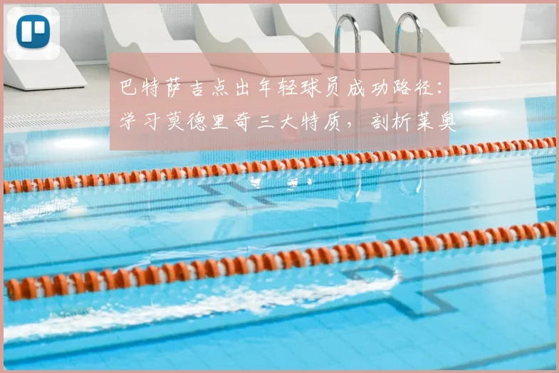 巴特萨吉点出年轻球员成功路径:学习莫德里奇三大特质,剖析莱奥2026的卓越天赋