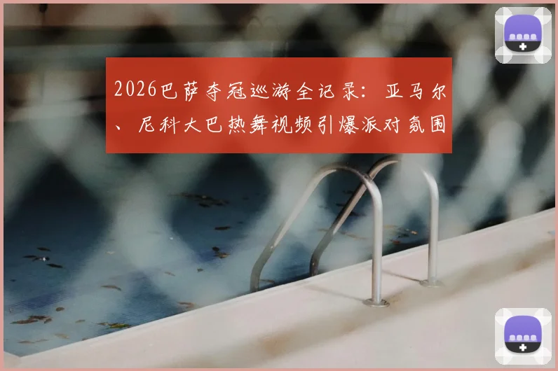 2026巴萨夺冠巡游全记录:亚马尔、尼科大巴热舞视频引爆派对氛围,年轻球员如何庆祝?