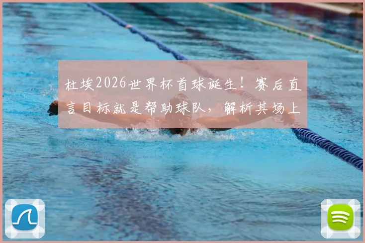 杜埃2026世界杯首球诞生!赛后直言目标就是帮助球队,解析其场上位置与成长轨迹