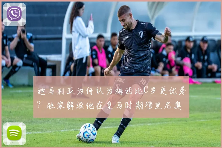 迪马利亚为何认为梅西比C罗更优秀?独家解读他在皇马时期穆里尼奥2026年至今的深远影响
