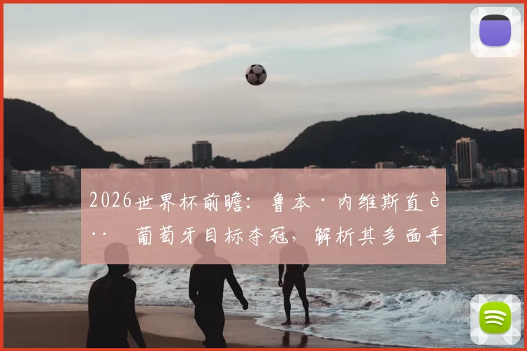 2026世界杯前瞻：鲁本·内维斯直言葡萄牙目标夺冠，解析其多面手属性与国家队角色