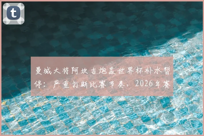 曼城大将阿坎吉炮轰世界杯补水暂停:严重打断比赛节奏,2026年赛制该取消吗?