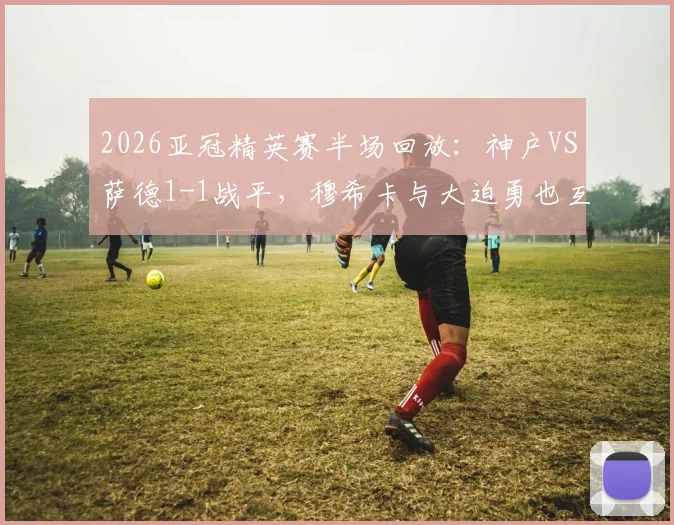 2026亚冠精英赛半场回放：神户VS萨德1-1战平，穆希卡与大迫勇也互献进球