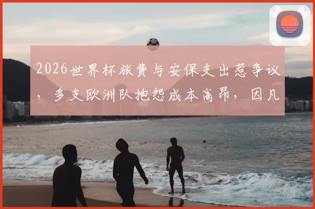 2026世界杯旅费与安保支出惹争议，多支欧洲队抱怨成本高昂，因凡蒂诺承诺出台解决方案