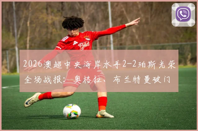 2026澳超中央海岸水手2-2珀斯光荣全场战报：奥格拉、布兰特曼破门，水手两度追平，附比赛视频回放入口及积分榜分析