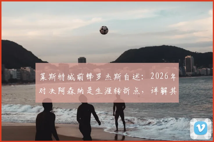 莱斯特城前锋罗杰斯自述:2026年对决阿森纳是生涯转折点,详解其制造进球的独特风格与心路历程