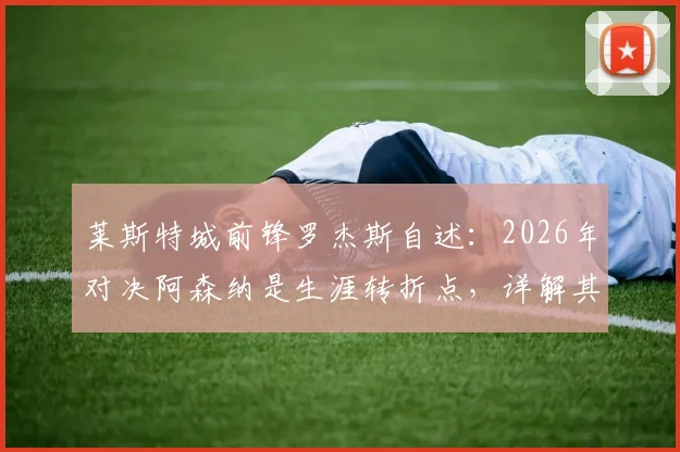 莱斯特城前锋罗杰斯自述：2026年对决阿森纳是生涯转折点，详解其制造进球的独特风格与心路历程