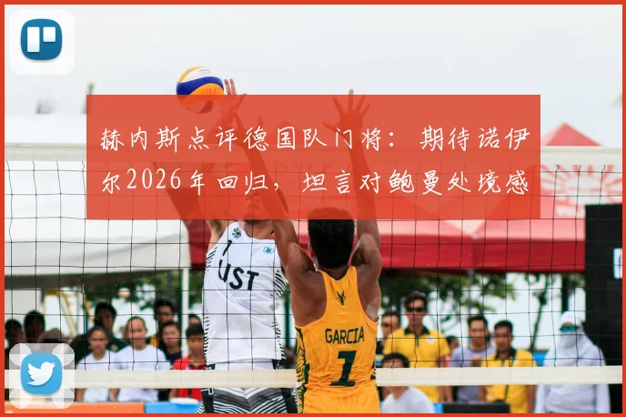 赫内斯点评德国队门将：期待诺伊尔2026年回归，坦言对鲍曼处境感到遗憾