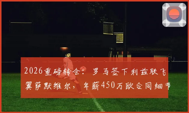 2026重磅转会：罗马签下利兹联飞翼萨默维尔，年薪450万欧合同细节全曝光，穆帅新计划呼之欲出