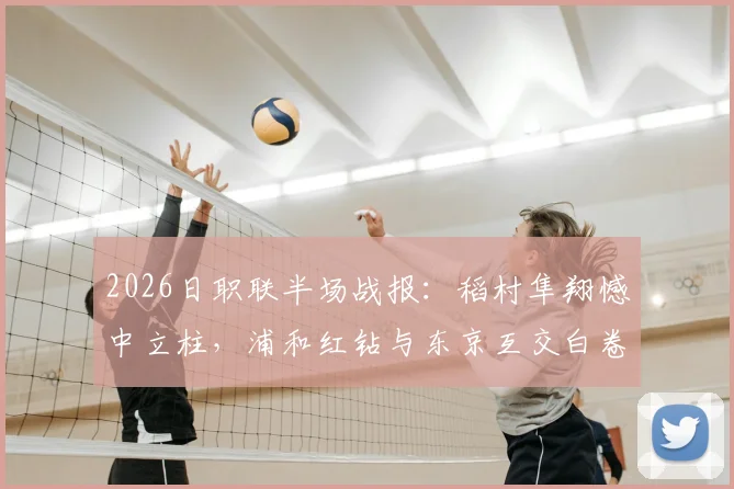 2026日职联半场战报:稻村隼翔憾中立柱,浦和红钻与东京互交白卷,双方攻防细节全解析
