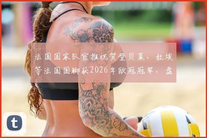 法国国家队官推祝贺登贝莱、杜埃等法国国脚获2026年欧冠冠军,盘点法国球员本赛季欧冠战绩与贡献