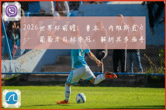 2026世界杯前瞻:鲁本·内维斯直言葡萄牙目标夺冠,解析其多面手属性与国家队角色