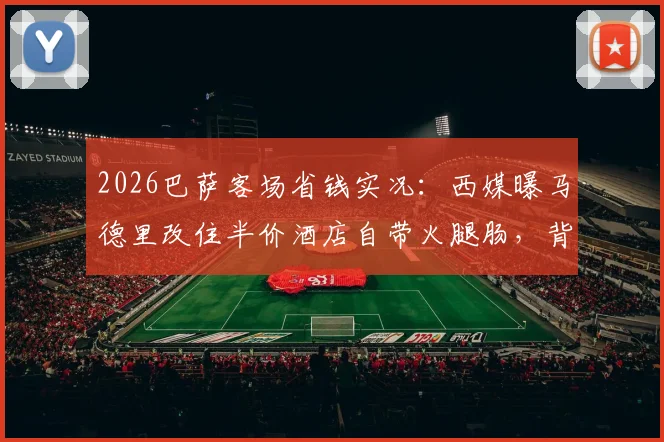 2026巴萨客场省钱实况:西媒曝马德里改住半价酒店自带火腿肠,背后原因深度解析
