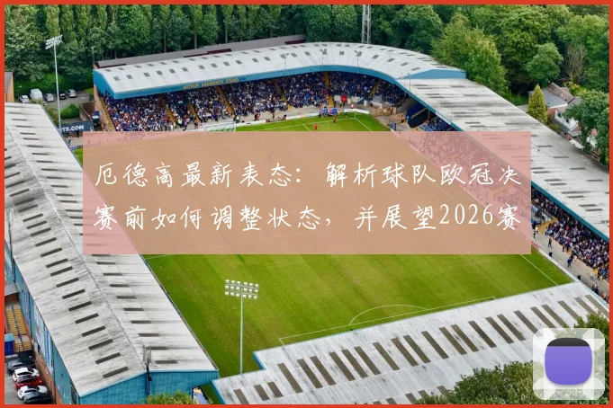 厄德高最新表态：解析球队欧冠决赛前如何调整状态，并展望2026赛季卫冕英超冠军之路