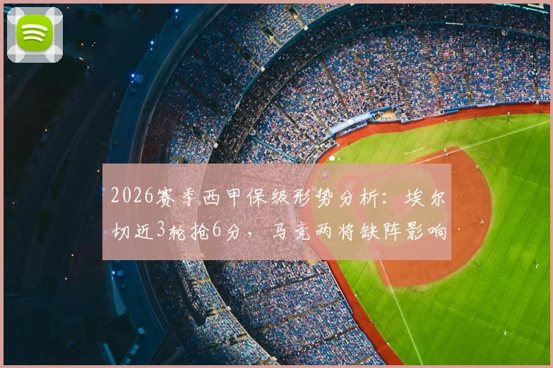 2026赛季西甲保级形势分析：埃尔切近3轮抢6分，马竞两将缺阵影响几何？