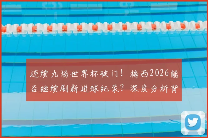 连续九场世界杯破门！梅西2026能否继续刷新进球纪录？深度分析背后的数据和可能性