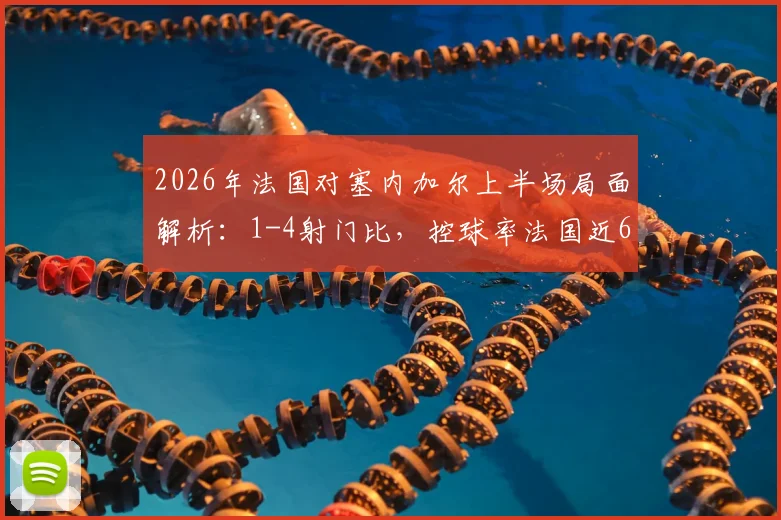 2026年法国对塞内加尔上半场局面解析：1-4射门比，控球率法国近6成优势何在？