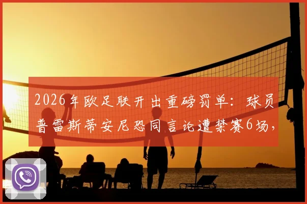 2026年欧足联开出重磅罚单:球员普雷斯蒂安尼恐同言论遭禁赛6场,禁赛原因与缓期条款详解